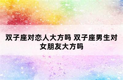 双子座对恋人大方吗 双子座男生对女朋友大方吗